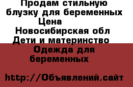 Продам стильную блузку для беременных › Цена ­ 1 000 - Новосибирская обл. Дети и материнство » Одежда для беременных   